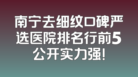 南宁去细纹口碑严选医院排名行前5公开实力强!
