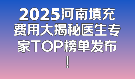 2025河南填充费用大揭秘医生专家TOP榜单发布！