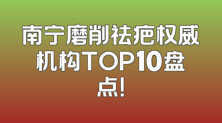 南宁磨削祛疤权威机构TOP10盘点！