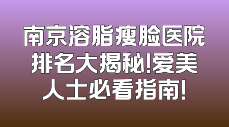 南京溶脂瘦脸医院排名大揭秘！爱美人士必看指南！