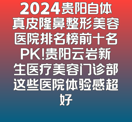 2024贵阳自体真皮隆鼻整形美容医院排名榜前十名PK！贵阳云岩新生医疗美容门诊部这些医院体验感超好