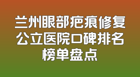 兰州眼部疤痕修复公立医院口碑排名榜单盘点