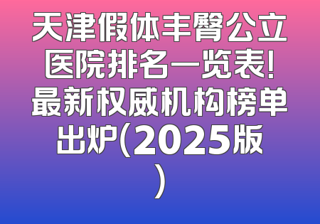 天津假体丰臀公立医院排名一览表！最新权威机构榜单出炉（2025版）