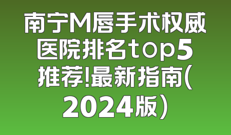 南宁M唇手术权威医院排名top5推荐！最新指南（2024版）