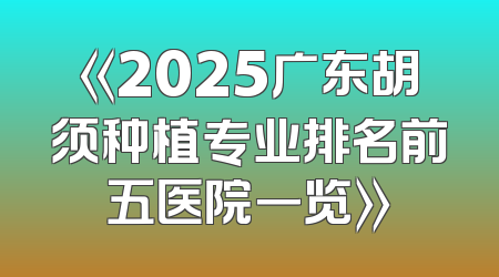 《2025广东胡须种植专业排名前五医院一览》