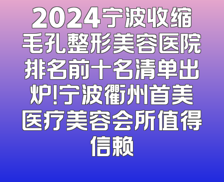 2024宁波收缩毛孔整形美容医院排名前十名清单出炉！宁波衢州首美医疗美容会所值得信赖