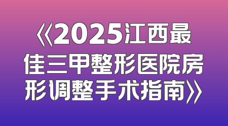 《2025江西最佳三甲整形医院房形调整手术指南》