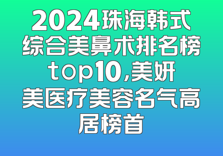 2024珠海韩式综合美鼻术排名榜top10，美妍美医疗美容名气高居榜首