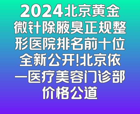 2024北京黄金微针除腋臭正规整形医院排名前十位全新公开！北京依一医疗美容门诊部价格公道
