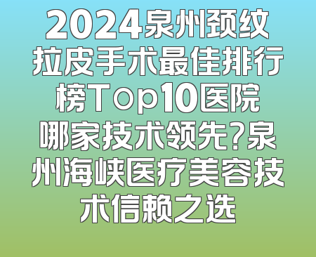 2024泉州颈纹拉皮手术最佳排行榜Top10医院哪家技术领先？泉州海峡医疗美容技术信赖之选