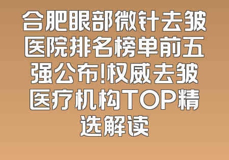 合肥眼部微针去皱医院排名榜单前五强公布！权威去皱医疗机构TOP精选解读
