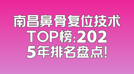 南昌鼻骨复位技术TOP榜：2025年排名盘点！
