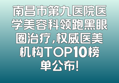 南昌市第九医院医学美容科领跑黑眼圈治疗，权威医美机构TOP10榜单公布！