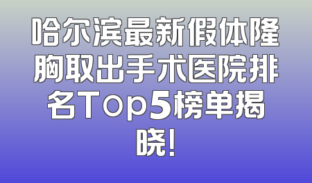 哈尔滨最新假体隆胸取出手术医院排名Top5榜单揭晓！