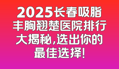 2025长春吸脂丰胸翘楚医院排行大揭秘，选出你的最佳选择！