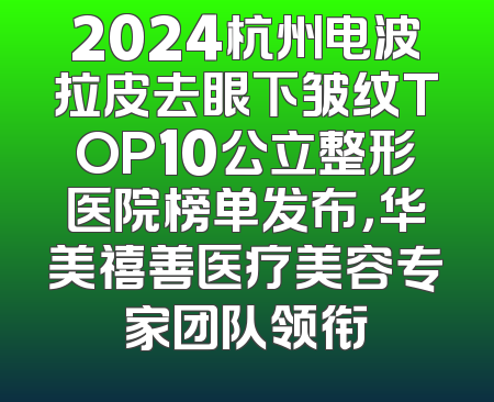 2024杭州电波拉皮去眼下皱纹TOP10公立整形医院榜单发布，华美禧善医疗美容专家团队领衔