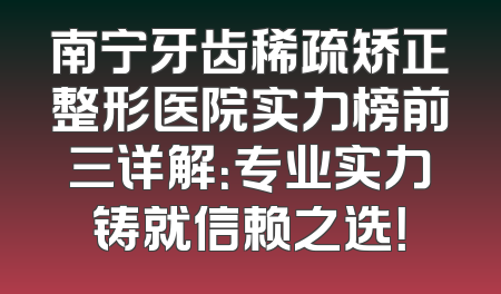 南宁牙齿稀疏矫正整形医院实力榜前三详解：专业实力铸就信赖之选！