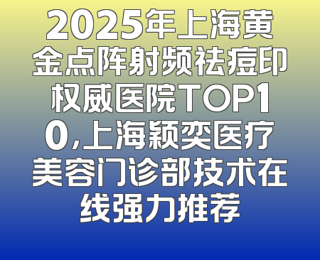 2025年上海黄金点阵射频祛痘印权威医院TOP10，上海颖奕医疗美容门诊部技术在线强力推荐