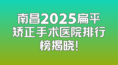 南昌2025扁平矫正手术医院排行榜揭晓！