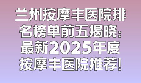 兰州按摩丰医院排名榜单前五揭晓：最新2025年度按摩丰医院推荐！