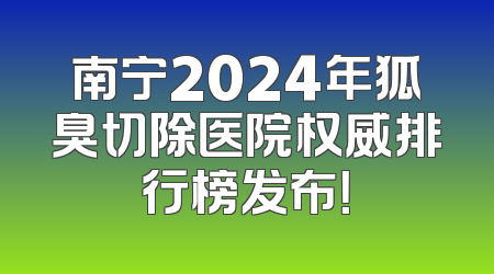 南宁2024年狐臭切除医院权威排行榜发布！