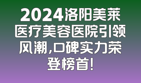2024洛阳美莱医疗美容医院引领风潮，口碑实力荣登榜首！