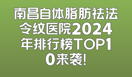 南昌自体脂肪祛法令纹医院2024年排行榜TOP10来袭！