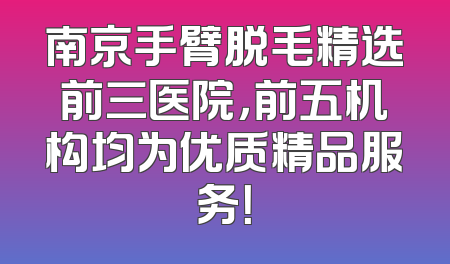 南京手臂脱毛精选前三医院，前五机构均为优质精品服务！