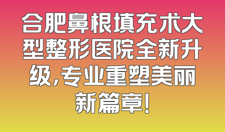 合肥鼻根填充术大型整形医院全新升级，专业重塑美丽新篇章！
