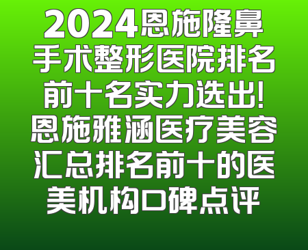 2024恩施隆鼻手术整形医院排名前十名实力选出！恩施雅涵医疗美容汇总排名前十的医美机构口碑点评