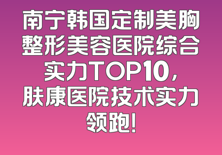 南宁韩国定制美胸整形美容医院综合实力TOP10，肤康医院技术实力领跑！