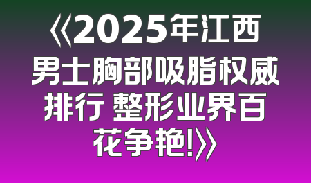 《2025年江西男士胸部吸脂权威排行 整形业界百花争艳！》