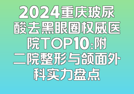 2024重庆玻尿酸去黑眼圈权威医院TOP10：附二院整形与颌面外科实力盘点