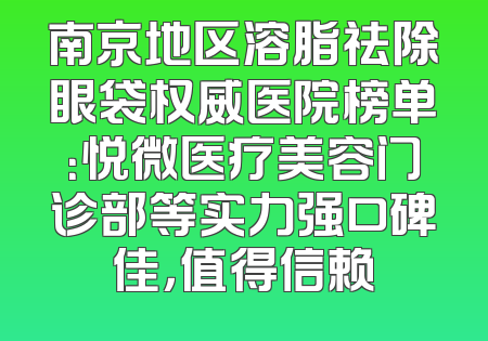 南京地区溶脂祛除眼袋权威医院榜单：悦微医疗美容门诊部等实力强口碑佳，值得信赖