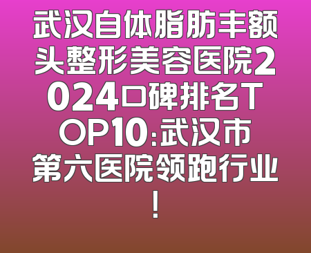 武汉自体脂肪丰额头整形美容医院2024口碑排名TOP10：武汉市第六医院领跑行业！