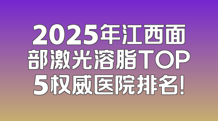 2025年江西面部激光溶脂TOP5权威医院排名！