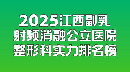2025江西副乳射频消融公立医院整形科实力排名榜