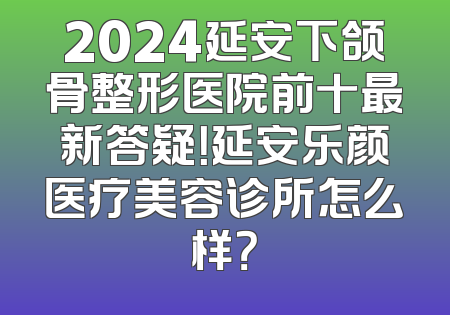 2024延安下颌骨整形医院前十最新答疑！延安乐颜医疗美容诊所怎么样？