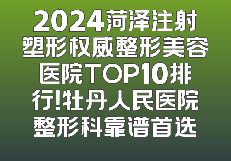 2024菏泽注射塑形权威整形美容医院TOP10排行！牡丹人民医院整形科靠谱首选