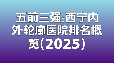 五前三强：西宁内外轮廓医院排名概览（2025）