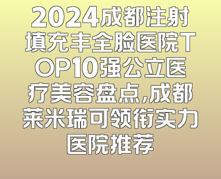 2024成都注射填充丰全脸医院TOP10强公立医疗美容盘点，成都莱米瑞可领衔实力医院推荐