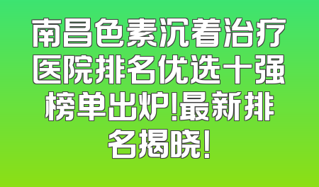 南昌色素沉着治疗医院排名优选十强榜单出炉！最新排名揭晓！