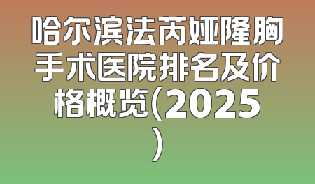 哈尔滨法芮娅隆胸手术医院排名及价格概览（2025）