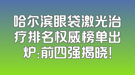 哈尔滨眼袋激光治疗排名权威榜单出炉：前四强揭晓！