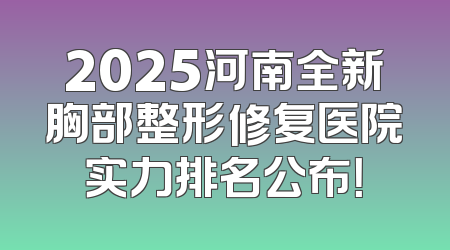 2025河南全新胸部整形修复医院实力排名公布！