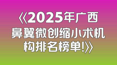 《2025年广西鼻翼微创缩小术机构排名榜单！》