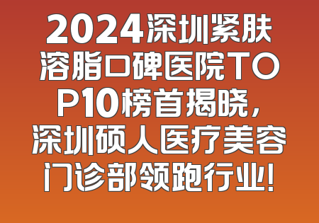 2024深圳紧肤溶脂口碑医院TOP10榜首揭晓，深圳硕人医疗美容门诊部领跑行业！