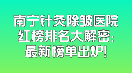 南宁针灸除皱医院红榜排名大解密：最新榜单出炉！