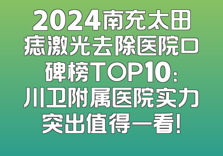 2024南充太田痣激光去除医院口碑榜TOP10：川卫附属医院实力突出值得一看！