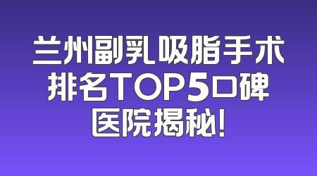 兰州副乳吸脂手术排名TOP5口碑医院揭秘！